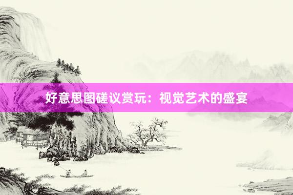 好意思图磋议赏玩：视觉艺术的盛宴