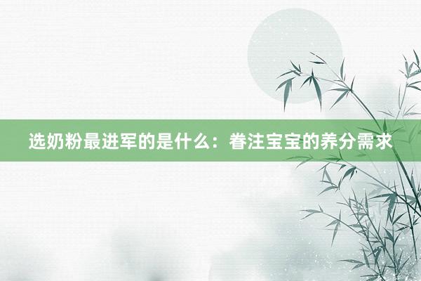 选奶粉最进军的是什么：眷注宝宝的养分需求