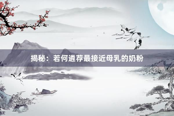 揭秘：若何遴荐最接近母乳的奶粉