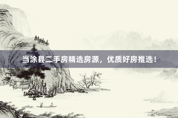 当涂县二手房精选房源，优质好房推选！